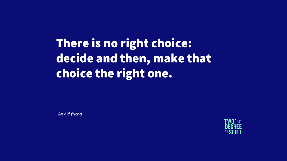 ‘There is no right choice: decide and then, make that choice the right one’